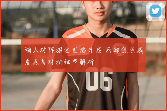 湖人对阵掘金直播开启 西部焦点战看点与对抗细节解析