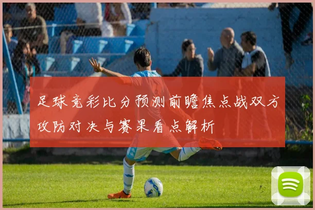 足球竞彩比分预测前瞻焦点战双方攻防对决与赛果看点解析