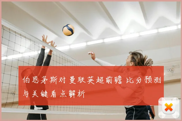 伯恩茅斯对曼联英超前瞻 比分预测与关键看点解析