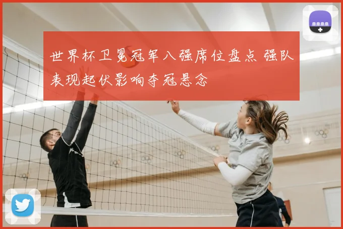 世界杯卫冕冠军八强席位盘点 强队表现起伏影响夺冠悬念