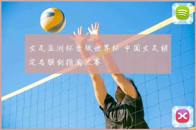 女足亚洲杯晋级世界杯 中国女足锁定名额剑指淘汰赛