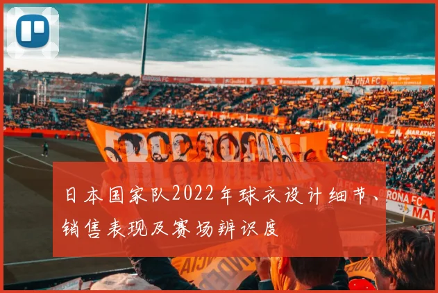 日本国家队2022年球衣设计细节、销售表现及赛场辨识度