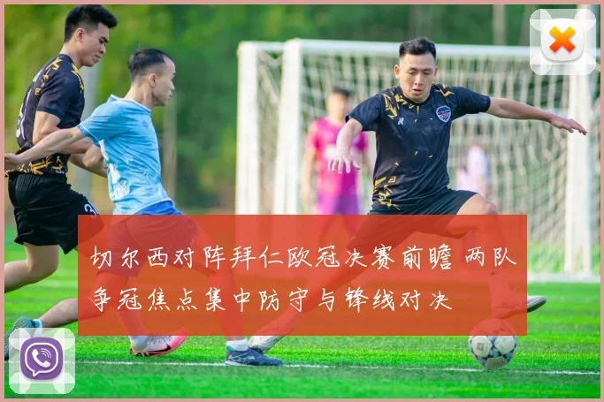 切尔西对阵拜仁欧冠决赛前瞻 两队争冠焦点集中防守与锋线对决