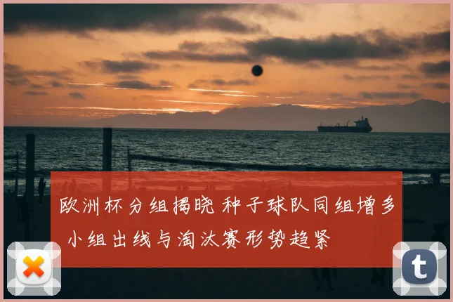 欧洲杯分组揭晓 种子球队同组增多 小组出线与淘汰赛形势趋紧