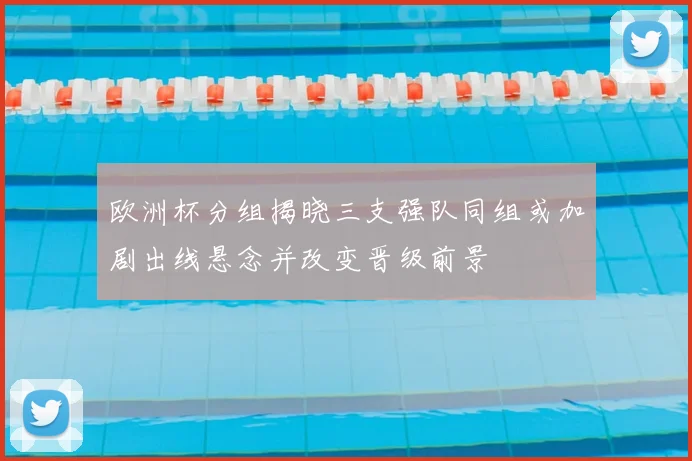 欧洲杯分组揭晓三支强队同组或加剧出线悬念并改变晋级前景