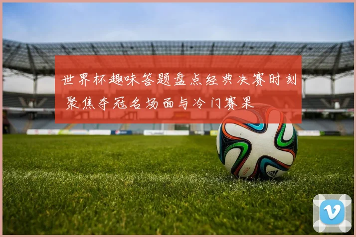 世界杯趣味答题盘点经典决赛时刻 聚焦夺冠名场面与冷门赛果