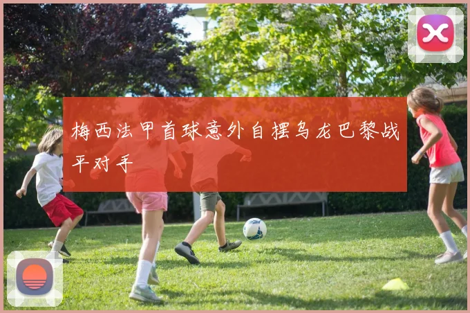 梅西法甲首球意外自摆乌龙巴黎战平对手