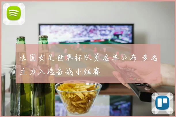 法国女足世界杯队员名单公布 多名主力入选备战小组赛