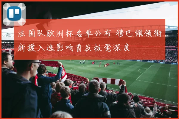 法国队欧洲杯名单公布 穆巴佩领衔新援入选影响首发板凳深度