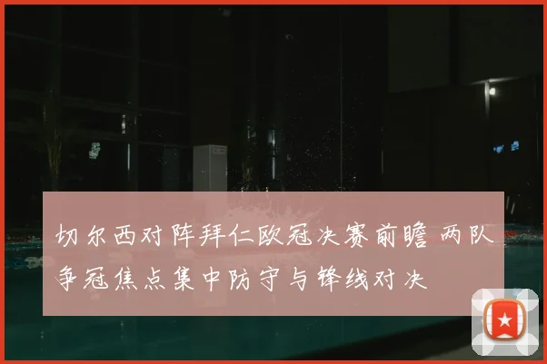 切尔西对阵拜仁欧冠决赛前瞻 两队争冠焦点集中防守与锋线对决