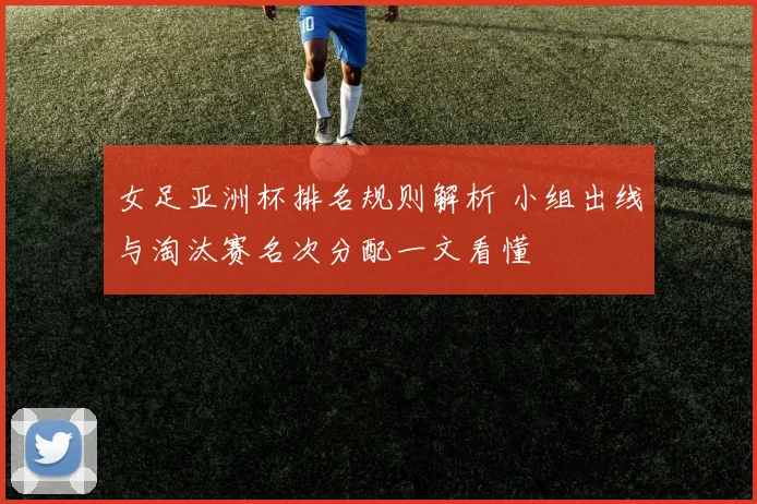 女足亚洲杯排名规则解析 小组出线与淘汰赛名次分配一文看懂