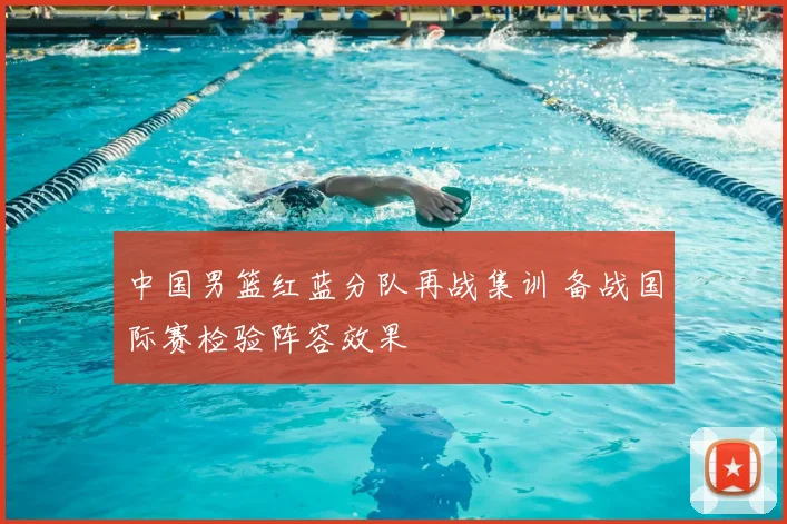 中国男篮红蓝分队再战集训 备战国际赛检验阵容效果