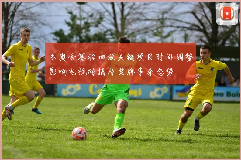 冬奥会赛程回放关键项目时间调整影响电视转播与奖牌争夺态势