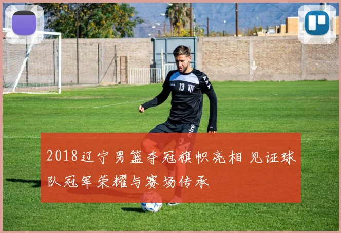 2018辽宁男篮夺冠旗帜亮相 见证球队冠军荣耀与赛场传承