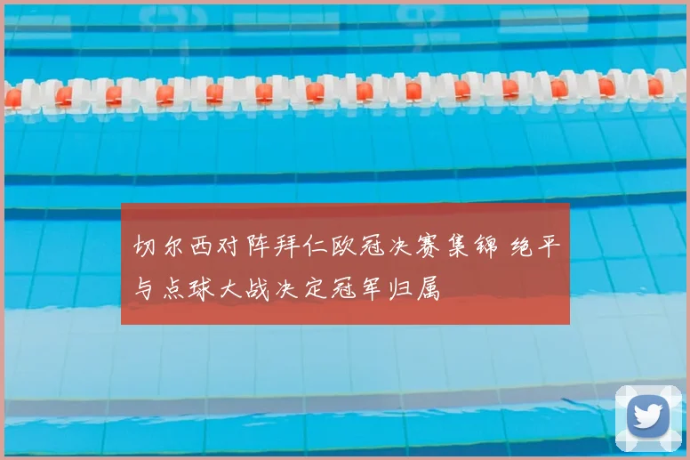 切尔西对阵拜仁欧冠决赛集锦 绝平与点球大战决定冠军归属