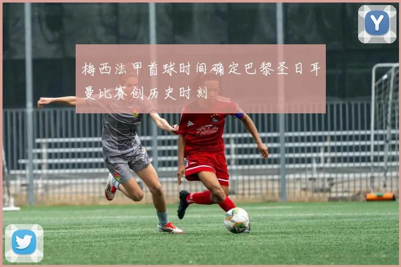 梅西法甲首球时间确定巴黎圣日耳曼比赛创历史时刻