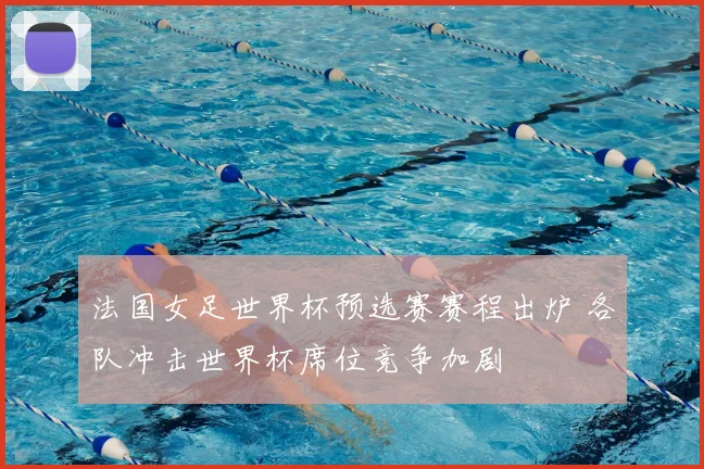 法国女足世界杯预选赛赛程出炉 各队冲击世界杯席位竞争加剧