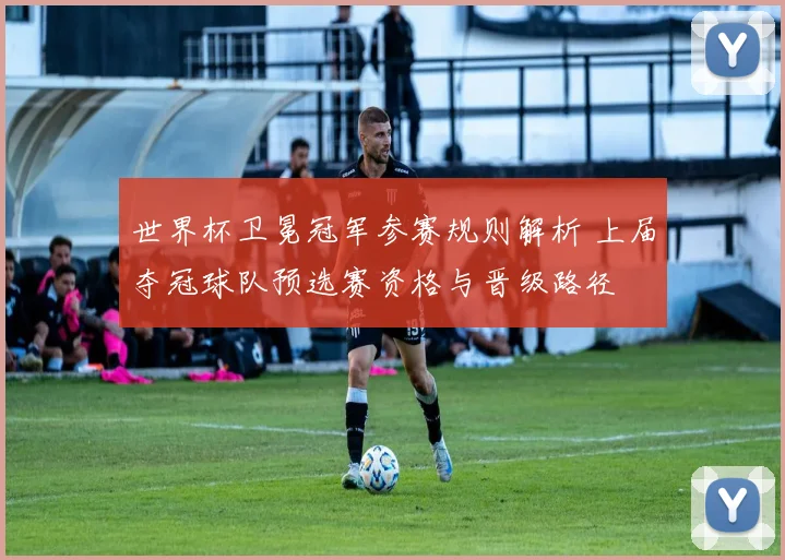 世界杯卫冕冠军参赛规则解析 上届夺冠球队预选赛资格与晋级路径