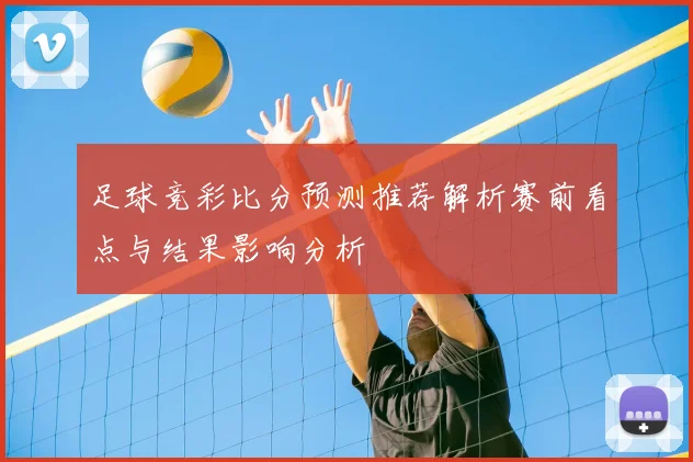 足球竞彩比分预测推荐解析赛前看点与结果影响分析