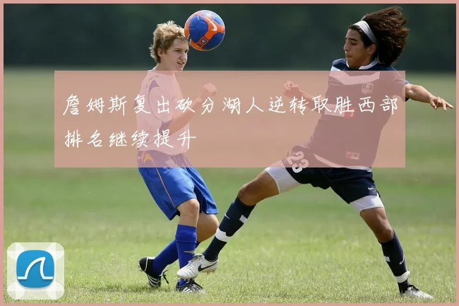 詹姆斯复出砍分湖人逆转取胜西部排名继续提升