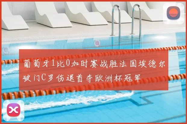 葡萄牙1比0加时赛战胜法国埃德尔破门C罗伤退首夺欧洲杯冠军