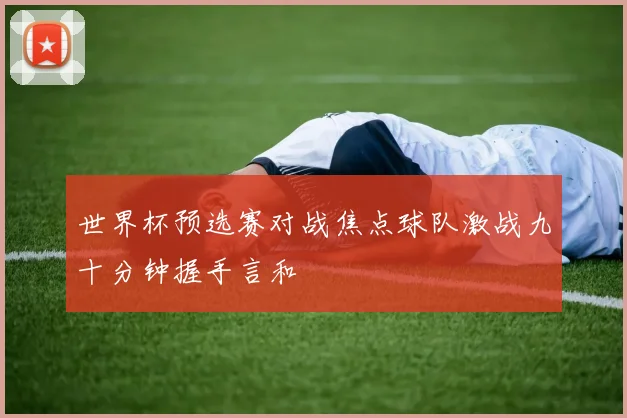 世界杯预选赛对战焦点球队激战九十分钟握手言和