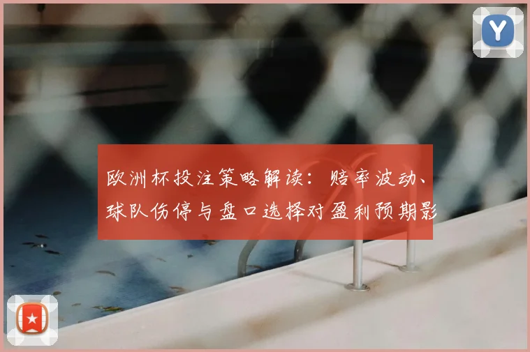 欧洲杯投注策略解读：赔率波动、球队伤停与盘口选择对盈利预期影响