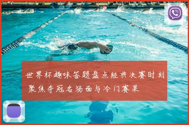 世界杯趣味答题盘点经典决赛时刻 聚焦夺冠名场面与冷门赛果