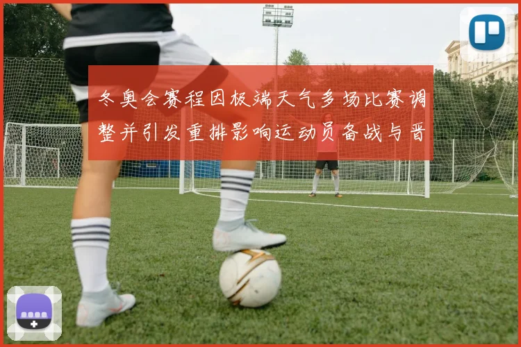 冬奥会赛程因极端天气多场比赛调整并引发重排影响运动员备战与晋级