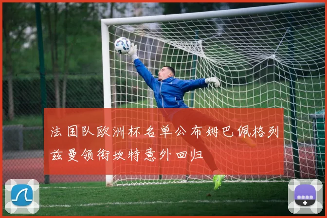 法国队欧洲杯名单公布姆巴佩格列兹曼领衔坎特意外回归