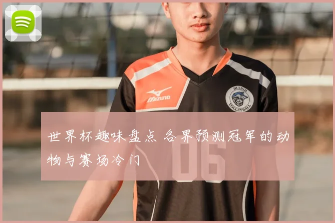 世界杯趣味盘点 各界预测冠军的动物与赛场冷门