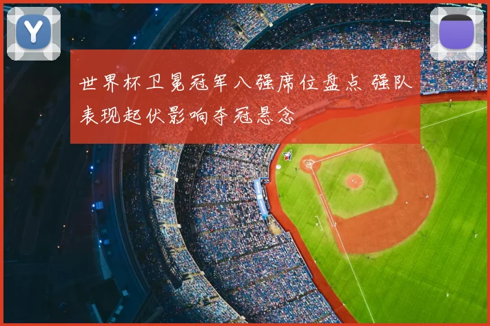 世界杯卫冕冠军八强席位盘点 强队表现起伏影响夺冠悬念