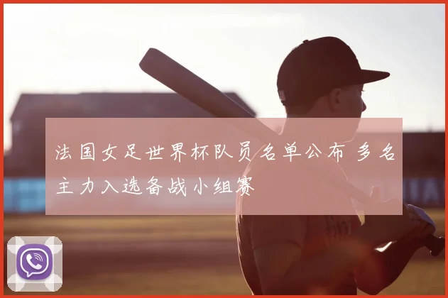 法国女足世界杯队员名单公布 多名主力入选备战小组赛