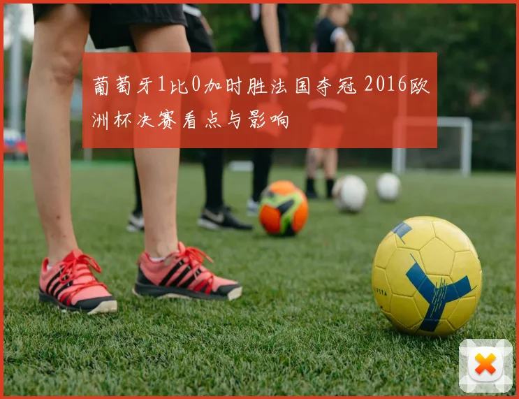 葡萄牙1比0加时胜法国夺冠 2016欧洲杯决赛看点与影响