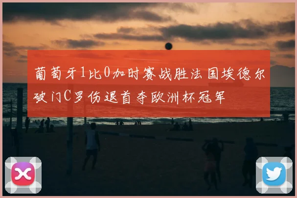 葡萄牙1比0加时赛战胜法国埃德尔破门C罗伤退首夺欧洲杯冠军