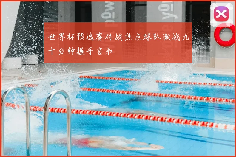 世界杯预选赛对战焦点球队激战九十分钟握手言和