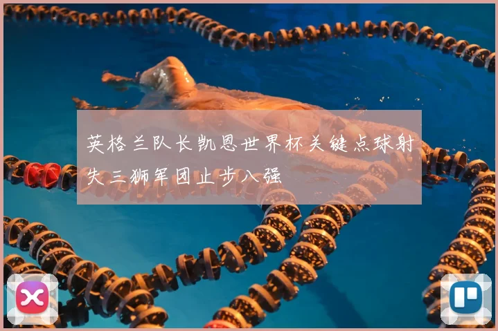 英格兰队长凯恩世界杯关键点球射失三狮军团止步八强