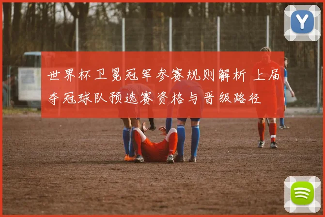 世界杯卫冕冠军参赛规则解析 上届夺冠球队预选赛资格与晋级路径