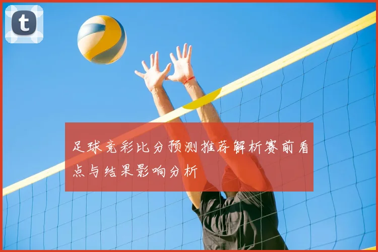 足球竞彩比分预测推荐解析赛前看点与结果影响分析