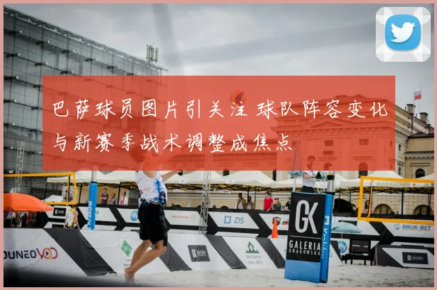 巴萨球员图片引关注 球队阵容变化与新赛季战术调整成焦点