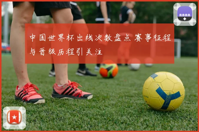 中国世界杯出线次数盘点 赛事征程与晋级历程引关注