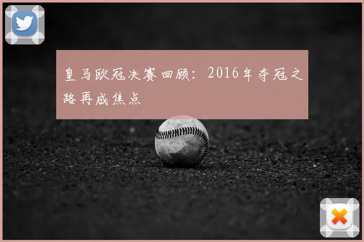 皇马欧冠决赛回顾：2016年夺冠之路再成焦点