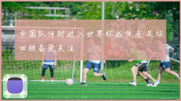 中国队何时进入世界杯成焦点 足坛回顾备受关注