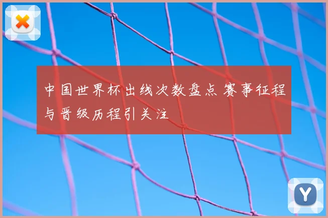 中国世界杯出线次数盘点 赛事征程与晋级历程引关注