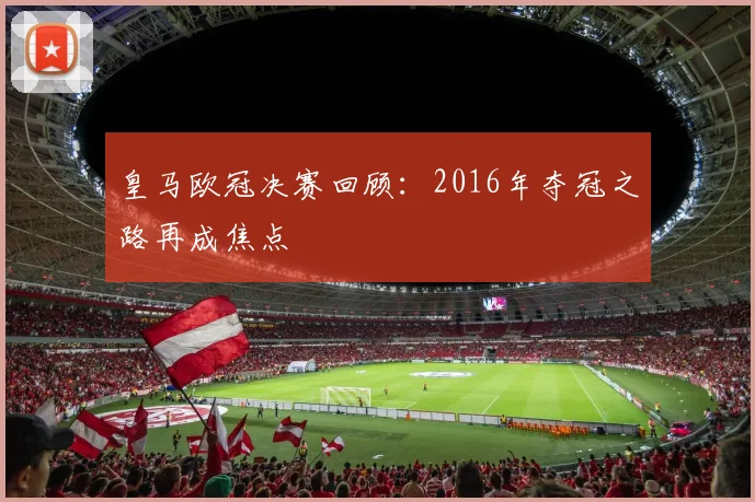 皇马欧冠决赛回顾:2016年夺冠之路再成焦点